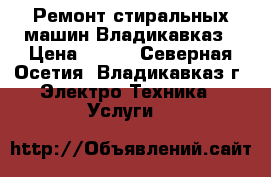 Ремонт стиральных машин Владикавказ › Цена ­ 100 - Северная Осетия, Владикавказ г. Электро-Техника » Услуги   